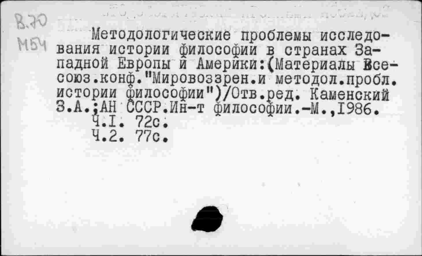 ﻿
Методологические проблемы исследования истории философии в странах Западной Европы и Америки:(Материалы 8се-союз.конф.’’Мировоззрен.и методол.пробл. истории философии’')/Отв.ред. Каменский З.А.:АН СССР.Ин-т философии.-М..1986.
4.1.	72с.
4.2.	77с.